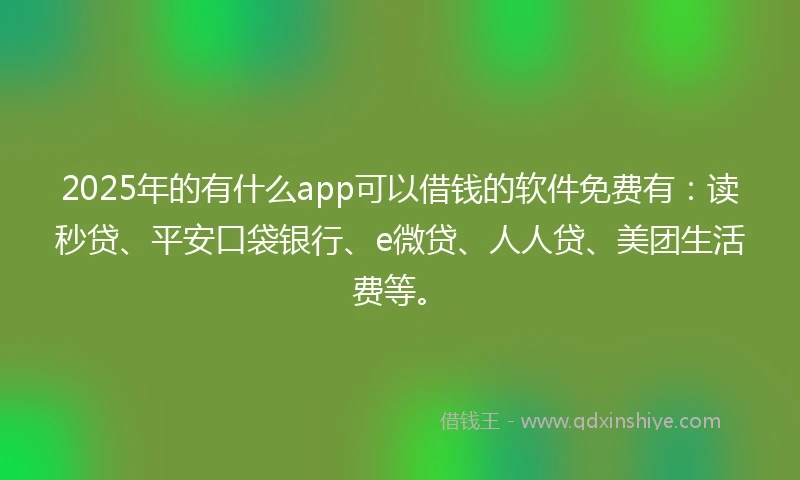 2025年的有什么app可以借钱的软件免费有：读秒贷、平安口袋银行、e微贷、人人贷、美团生活费等。