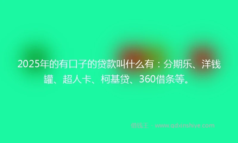 2025年的有口子的贷款叫什么有：分期乐、洋钱罐、超人卡、柯基贷、360借条等。