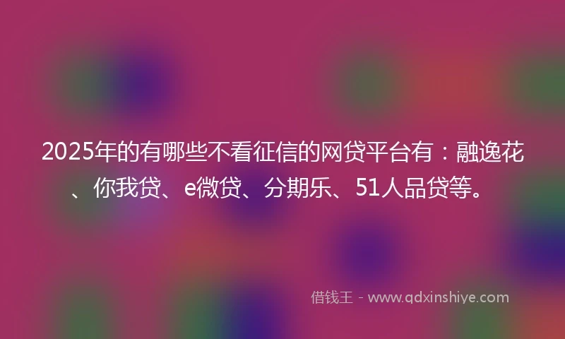 2025年的有哪些不看征信的网贷平台有：融逸花、你我贷、e微贷、分期乐、51人品贷等。