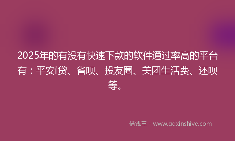 2025年的有没有快速下款的软件通过率高的平台有：平安i贷、省呗、投友圈、美团生活费、还呗等。