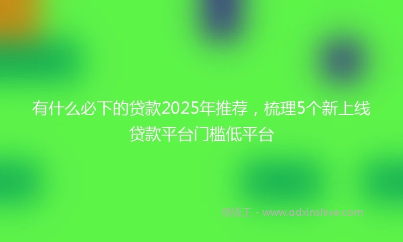 有什么必下的贷款2025年推荐，梳理5个新上线贷款平台门槛低平台