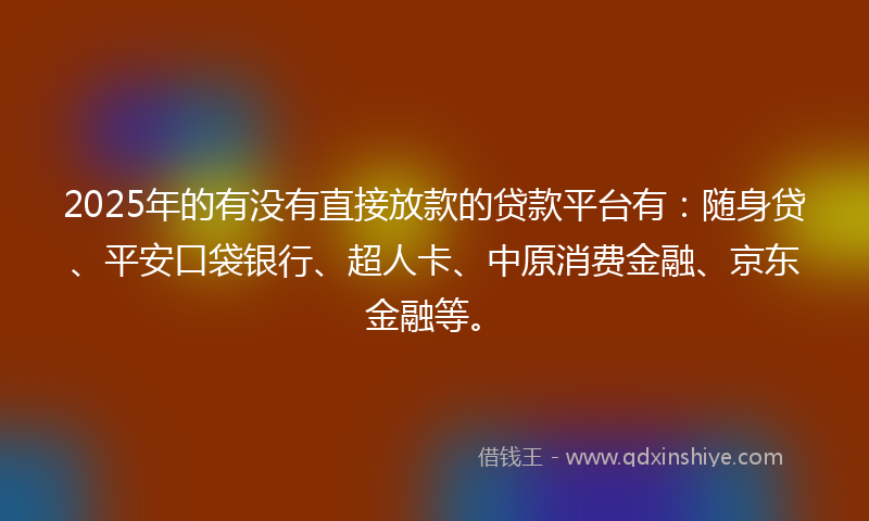 2025年的有没有直接放款的贷款平台有：随身贷、平安口袋银行、超人卡、中原消费金融、京东金融等。