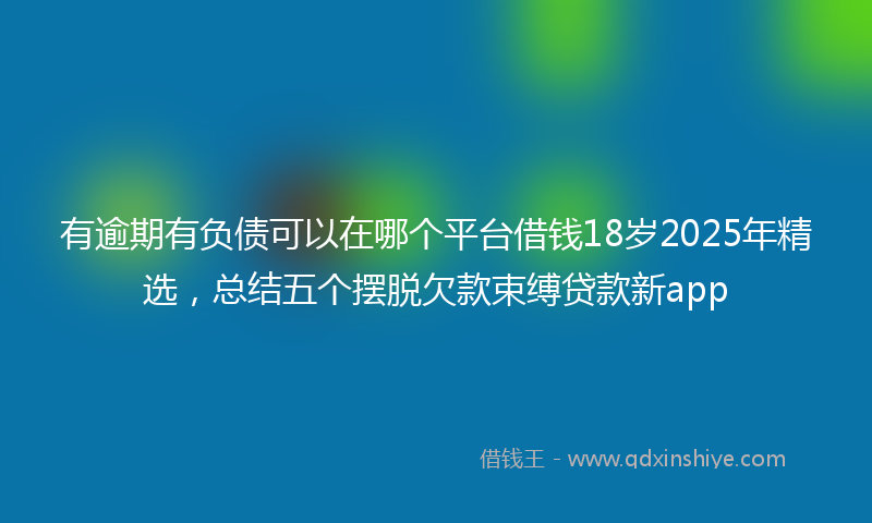 有逾期有负债可以在哪个平台借钱18岁2025年精选，总结五个摆脱欠款束缚贷款新app
