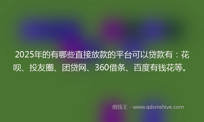 2025年的有哪些直接放款的平台可以贷款有：花呗、投友圈、团贷网、360借条、百度有钱花等。