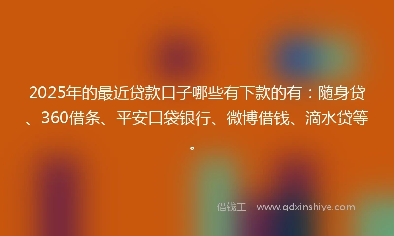 2025年的最近贷款口子哪些有下款的有：随身贷、360借条、平安口袋银行、微博借钱、滴水贷等。