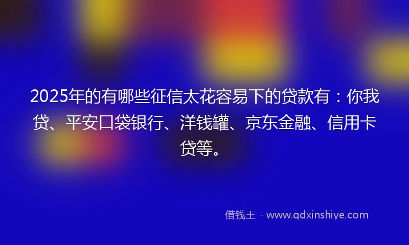 2025年的有哪些征信太花容易下的贷款有：你我贷、平安口袋银行、洋钱罐、京东金融、信用卡贷等。