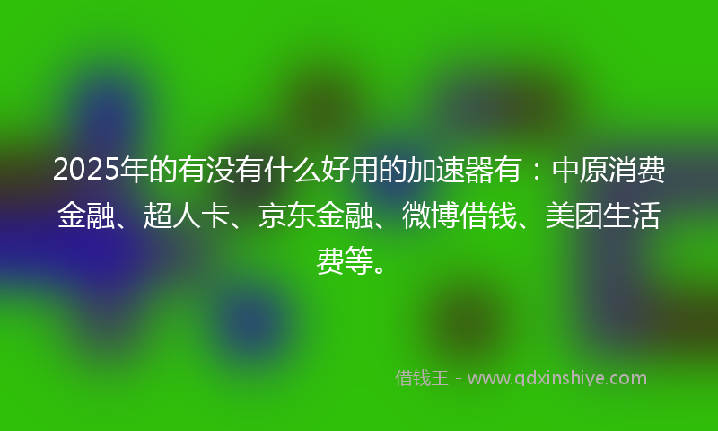 2025年的有没有什么好用的加速器有：中原消费金融、超人卡、京东金融、微博借钱、美团生活费等。