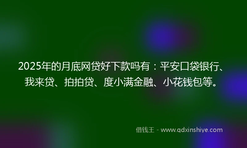 2025年的月底网贷好下款吗有：平安口袋银行、我来贷、拍拍贷、度小满金融、小花钱包等。