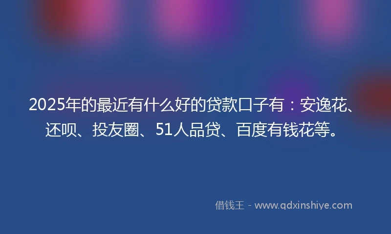 2025年的最近有什么好的贷款口子有:安逸花、还呗、投友圈、51人品贷、百度有钱花等。