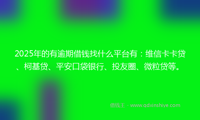 2025年的有逾期借钱找什么平台有：维信卡卡贷、柯基贷、平安口袋银行、投友圈、微粒贷等。