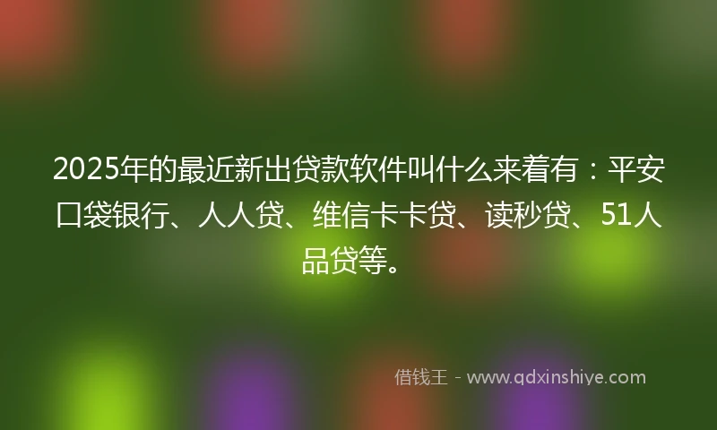 2025年的最近新出贷款软件叫什么来着有：平安口袋银行、人人贷、维信卡卡贷、读秒贷、51人品贷等。
