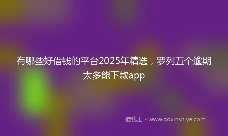 有哪些好借钱的平台2025年精选，罗列五个逾期太多能下款app