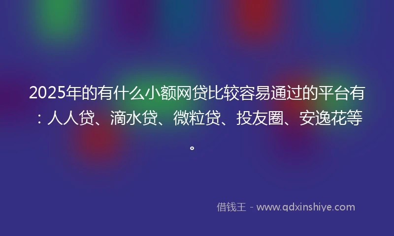 2025年的有什么小额网贷比较容易通过的平台有：人人贷、滴水贷、微粒贷、投友圈、安逸花等。