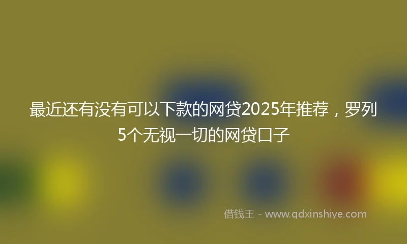 最近还有没有可以下款的网贷2025年推荐,罗列5个无视一切的网贷口子