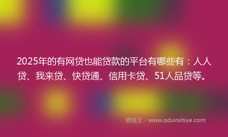 2025年的有网贷也能贷款的平台有哪些有：人人贷、我来贷、快贷通、信用卡贷、51人品贷等。