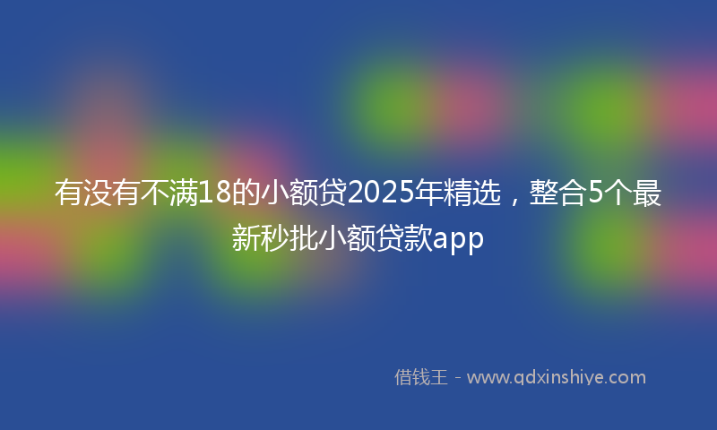 有没有不满18的小额贷2025年精选，整合5个最新秒批小额贷款app