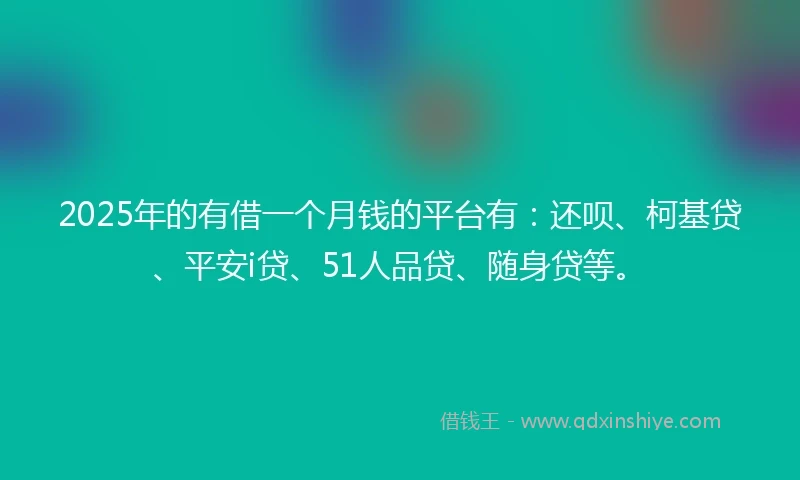 2025年的有借一个月钱的平台有：还呗、柯基贷、平安i贷、51人品贷、随身贷等。