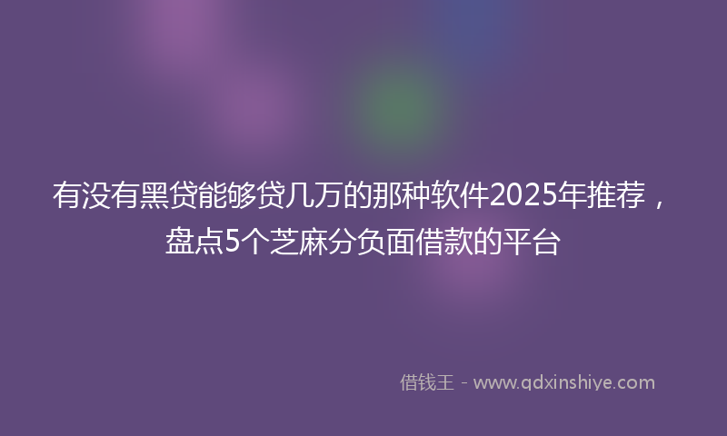 有没有黑贷能够贷几万的那种软件2025年推荐，盘点5个芝麻分负面借款的平台
