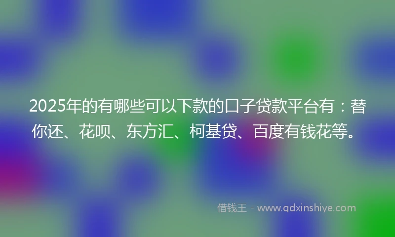 2025年的有哪些可以下款的口子贷款平台有：替你还、花呗、东方汇、柯基贷、百度有钱花等。