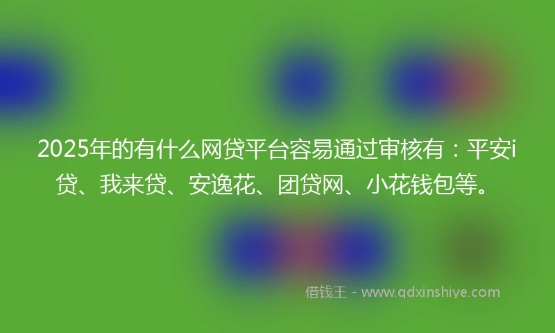2025年的有什么网贷平台容易通过审核有：平安i贷、我来贷、安逸花、团贷网、小花钱包等。