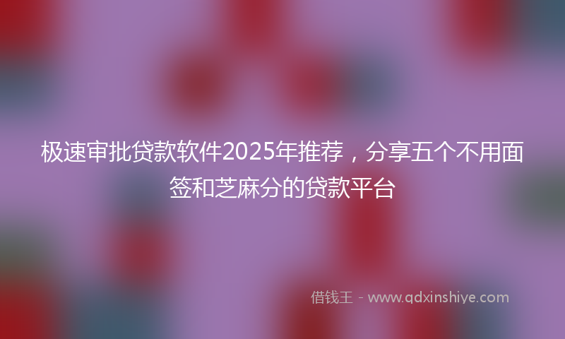 极速审批贷款软件2025年推荐，分享五个不用面签和芝麻分的贷款平台