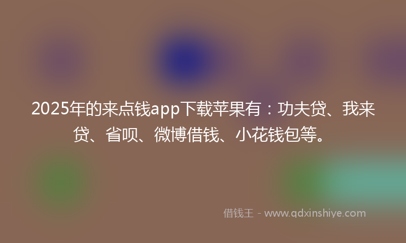 2025年的来点钱app下载苹果有：功夫贷、我来贷、省呗、微博借钱、小花钱包等。