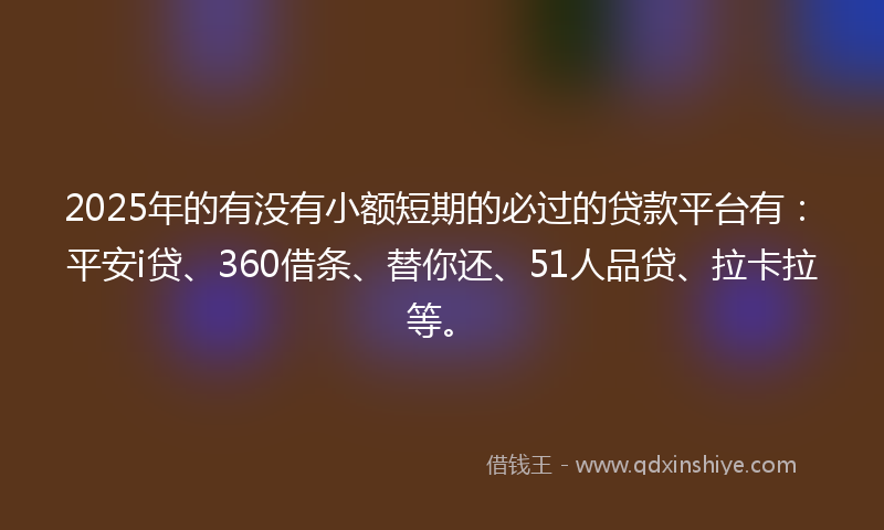 2025年的有没有小额短期的必过的贷款平台有：平安i贷、360借条、替你还、51人品贷、拉卡拉等。