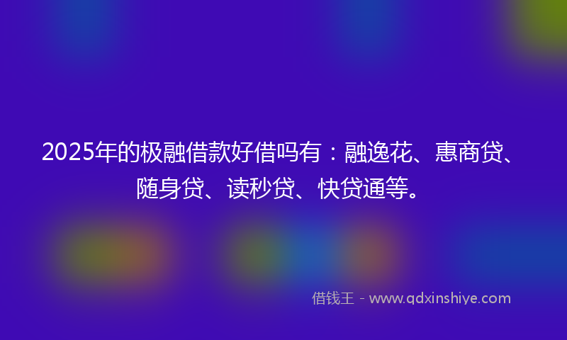 2025年的极融借款好借吗有：融逸花、惠商贷、随身贷、读秒贷、快贷通等。