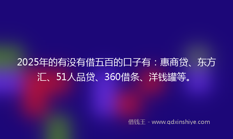 2025年的有没有借五百的口子有：惠商贷、东方汇、51人品贷、360借条、洋钱罐等。