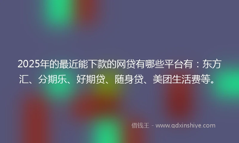 2025年的最近能下款的网贷有哪些平台有:东方汇、分期乐、好期贷、随身贷、美团生活费等。