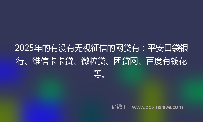 2025年的有没有无视征信的网贷有:平安口袋银行、维信卡卡贷、微粒贷、团贷网、百度有钱花等。