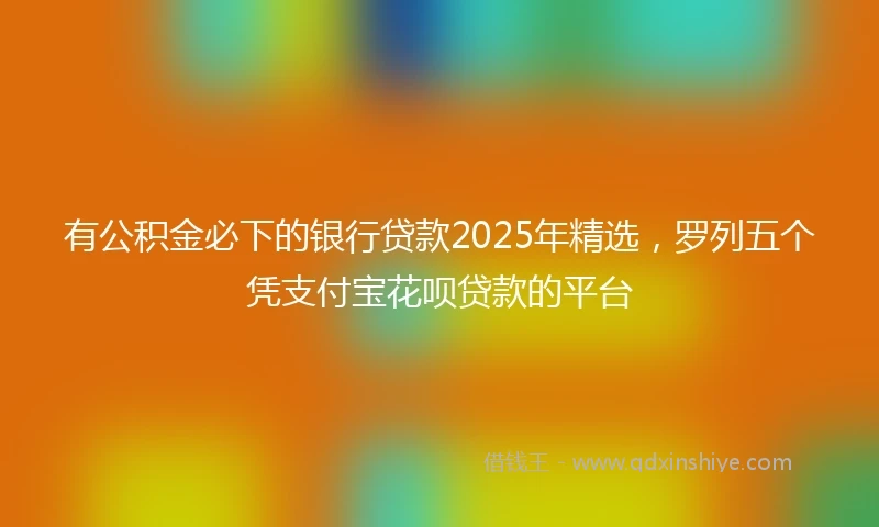 有公积金必下的银行贷款2025年精选，罗列五个凭支付宝花呗贷款的平台