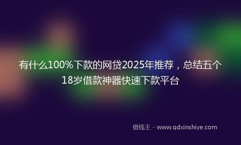 有什么100%下款的网贷2025年推荐，总结五个18岁借款神器快速下款平台
