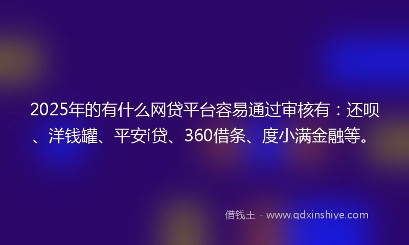 2025年的有什么网贷平台容易通过审核有：还呗、洋钱罐、平安i贷、360借条、度小满金融等。