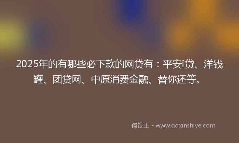 2025年的有哪些必下款的网贷有：平安i贷、洋钱罐、团贷网、中原消费金融、替你还等。