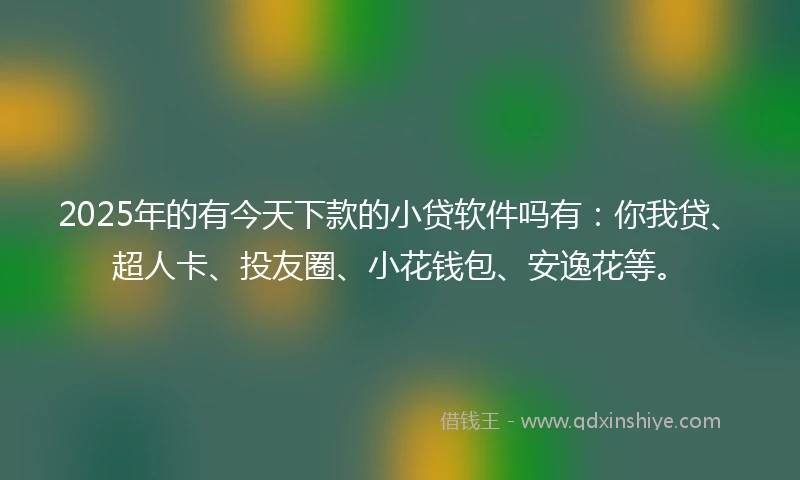 2025年的有今天下款的小贷软件吗有：你我贷、超人卡、投友圈、小花钱包、安逸花等。