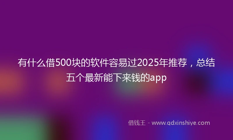 有什么借500块的软件容易过2025年推荐，总结五个最新能下来钱的app