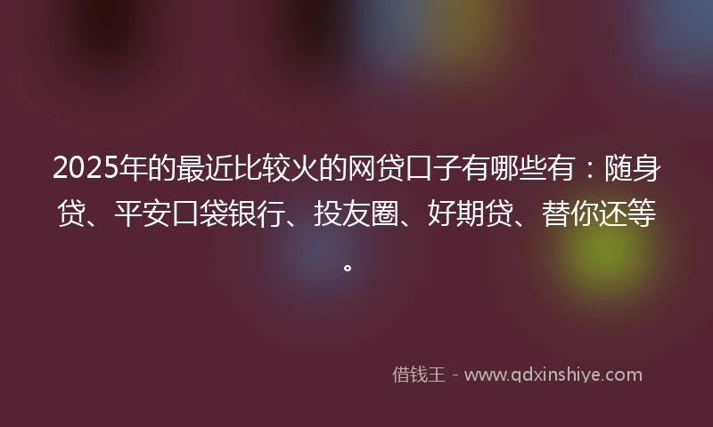 2025年的最近比较火的网贷口子有哪些有：随身贷、平安口袋银行、投友圈、好期贷、替你还等。
