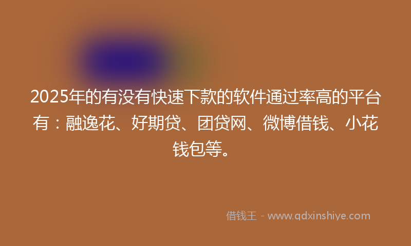 2025年的有没有快速下款的软件通过率高的平台有：融逸花、好期贷、团贷网、微博借钱、小花钱包等。