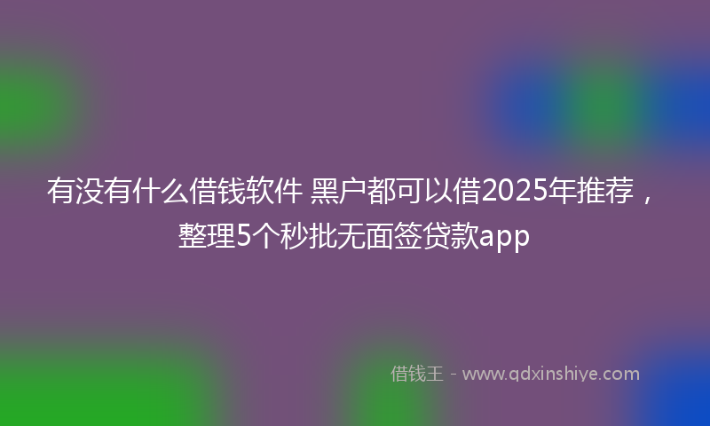 有没有什么借钱软件 黑户都可以借2025年推荐，整理5个秒批无面签贷款app
