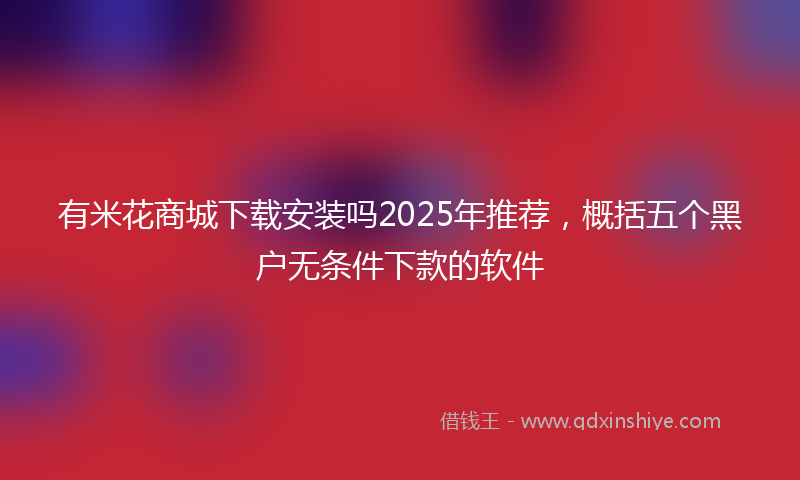 有米花商城下载安装吗2025年推荐，概括五个黑户无条件下款的软件