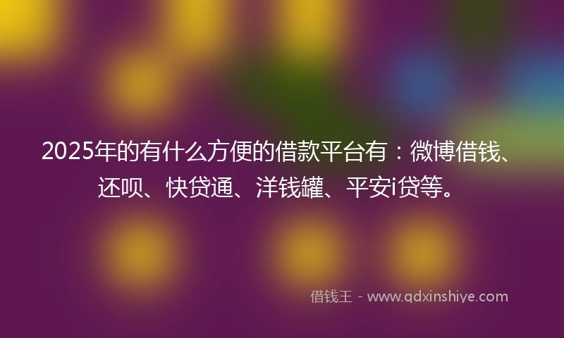 2025年的有什么方便的借款平台有：微博借钱、还呗、快贷通、洋钱罐、平安i贷等。