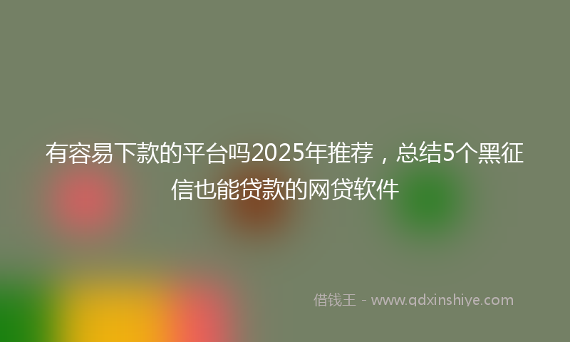 有容易下款的平台吗2025年推荐，总结5个黑征信也能贷款的网贷软件