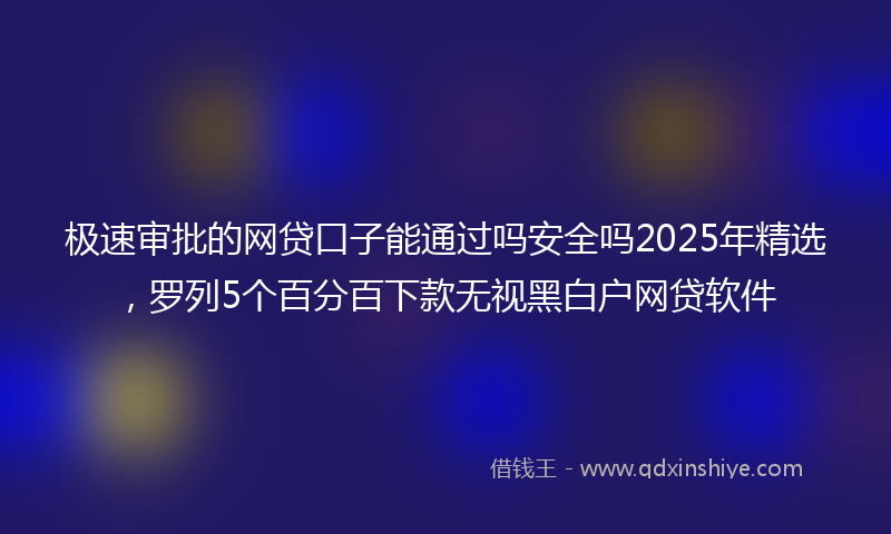 极速审批的网贷口子能通过吗安全吗2025年精选，罗列5个百分百下款无视黑白户网贷软件