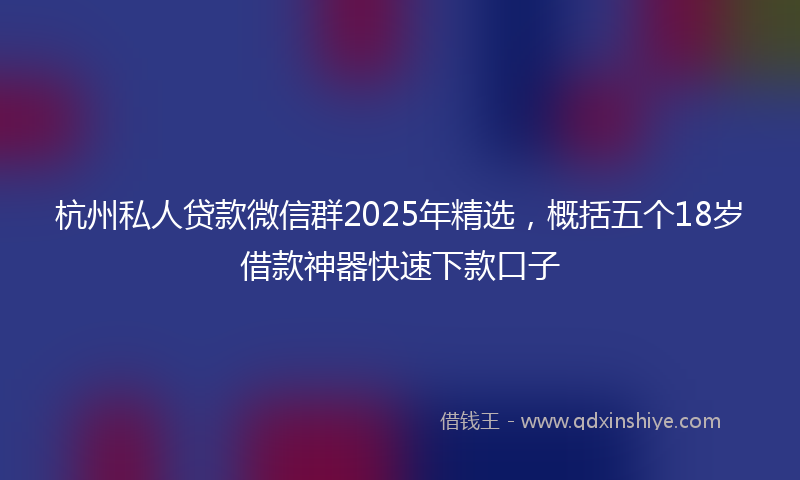 杭州私人贷款微信群2025年精选，概括五个18岁借款神器快速下款口子