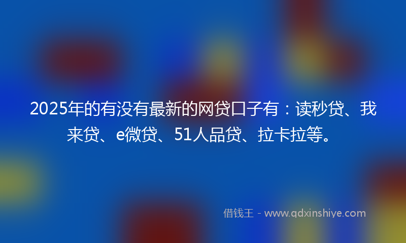2025年的有没有最新的网贷口子有:读秒贷、我来贷、e微贷、51人品贷、拉卡拉等。