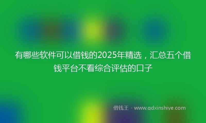 有哪些软件可以借钱的2025年精选，汇总五个借钱平台不看综合评估的口子