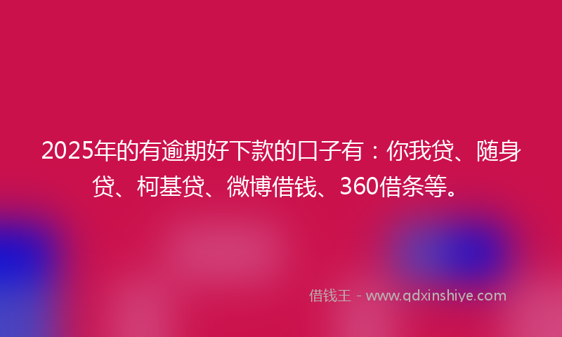 2025年的有逾期好下款的口子有：你我贷、随身贷、柯基贷、微博借钱、360借条等。