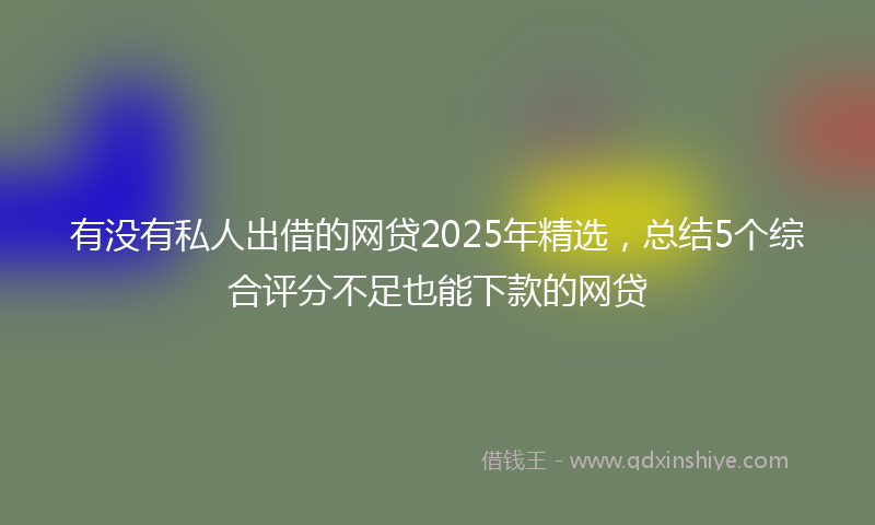 有没有私人出借的网贷2025年精选，总结5个综合评分不足也能下款的网贷