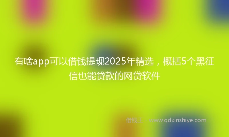 有啥app可以借钱提现2025年精选，概括5个黑征信也能贷款的网贷软件